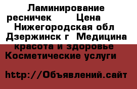 Ламинирование ресничек LVL › Цена ­ 900 - Нижегородская обл., Дзержинск г. Медицина, красота и здоровье » Косметические услуги   